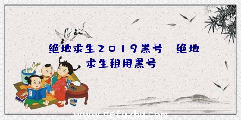 「绝地求生2019黑号」|绝地求生租用黑号